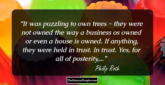 It was puzzling to own trees - they were not owned the way a business os owned or even a house is owned. If anything, they were held in trust. In trust. Yes, for all of posterity,...