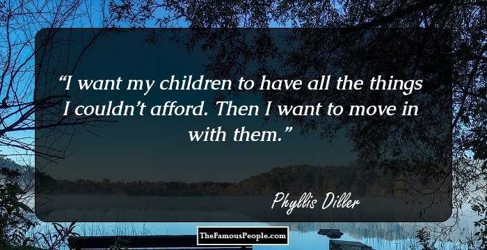 I want my children to have all the things I couldn’t afford. Then I want to move in with them.