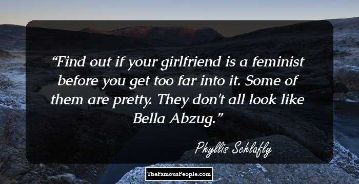 Find out if your girlfriend is a feminist before you get too far into it. Some of them are pretty. They don't all look like Bella Abzug.
