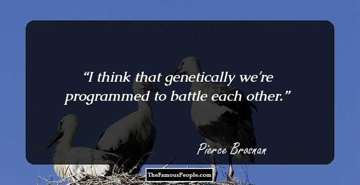 I think that genetically we're programmed to battle each other.