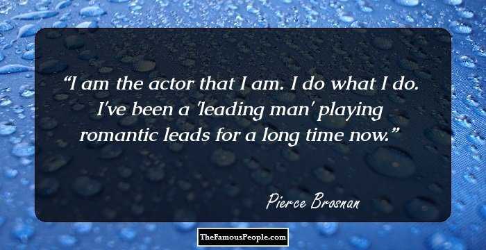 I am the actor that I am. I do what I do. I've been a 'leading man' playing romantic leads for a long time now.