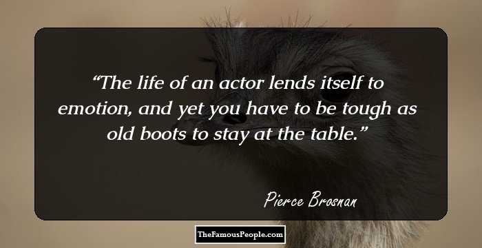 The life of an actor lends itself to emotion, and yet you have to be tough as old boots to stay at the table.