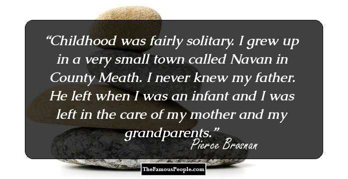 Childhood was fairly solitary. I grew up in a very small town called Navan in County Meath. I never knew my father. He left when I was an infant and I was left in the care of my mother and my grandparents.