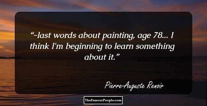 -last words about painting, age 78...
I think I'm beginning to learn something about it.