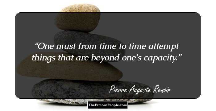 One must from time to time attempt things that are beyond one's capacity.