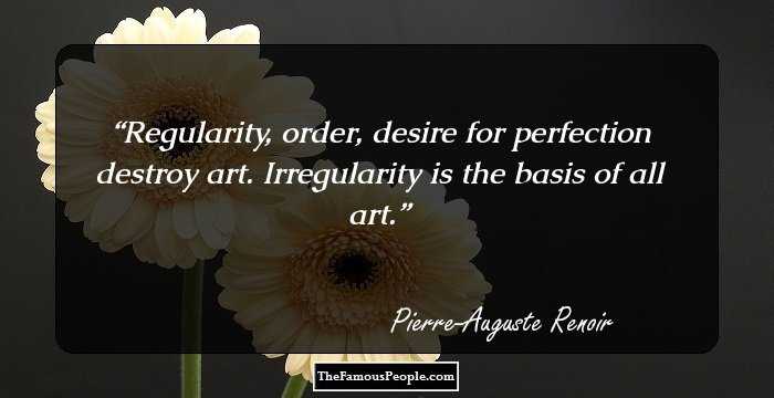 Regularity, order, desire for perfection destroy art. Irregularity is the basis of all art.