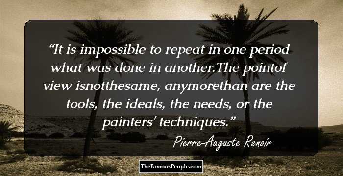 It is impossible to repeat in one period what was done in another.The pointof view isnotthesame, anymorethan are the tools, the ideals, the needs, or the painters' techniques.