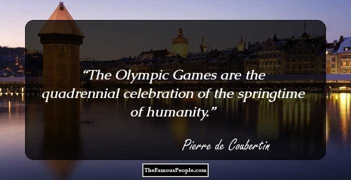 The Olympic Games are the quadrennial celebration of the springtime of humanity.