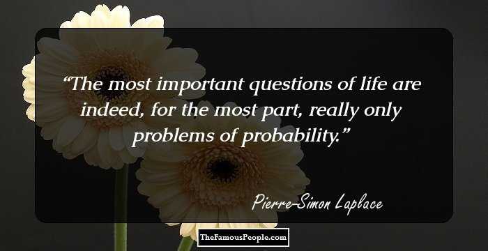 The most important questions of life are indeed, for the most part, really only problems of probability.