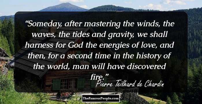Someday, after mastering the winds, the waves, the tides and gravity, we shall harness for God the energies of love, and then, for a second time in the history of the world, man will have discovered fire.