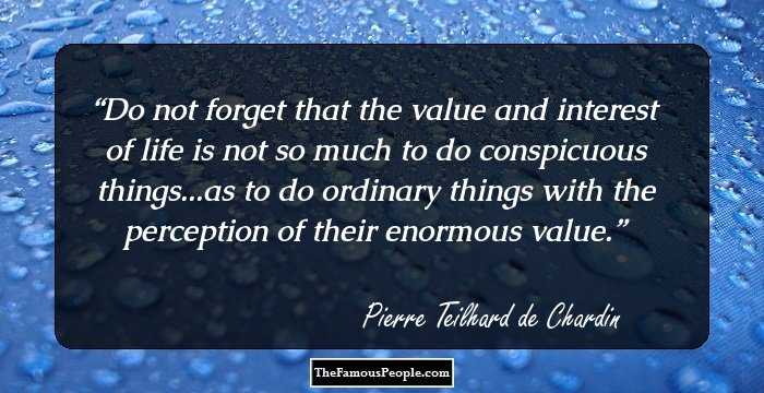 Do not forget that the value and interest of life is not so much to do conspicuous things...as to do ordinary things with the perception of their enormous value.