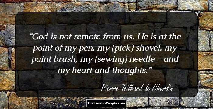 God is not remote from us. He is at the point of my pen, my (pick) shovel, my paint brush, my (sewing) needle - and my heart and thoughts.