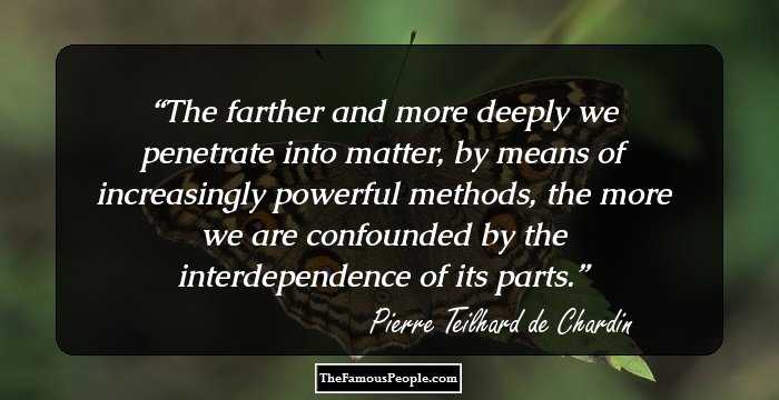 The farther and more deeply we penetrate into matter, by means of increasingly powerful methods, the more we are confounded by the interdependence of its parts.