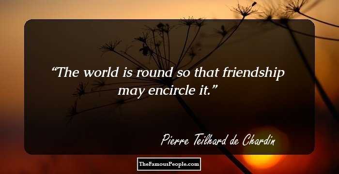 The world is round so that friendship may encircle it.