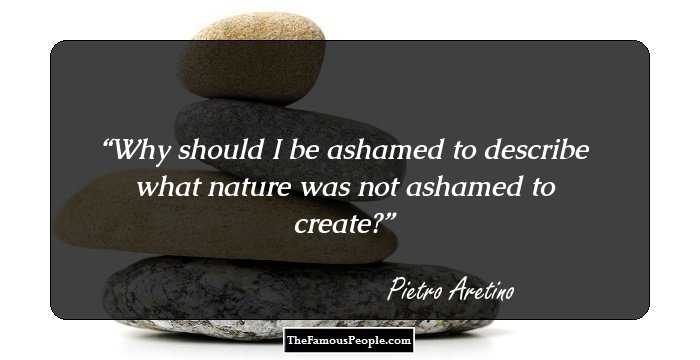 Why should I be ashamed to describe what nature was not ashamed to create?