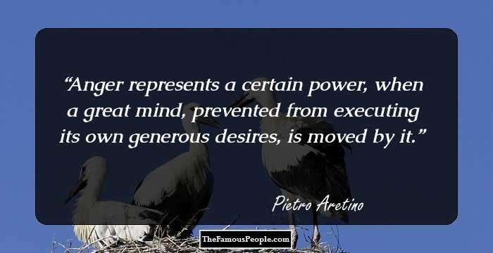 Anger represents a certain power, when a great mind, prevented from executing its own generous desires, is moved by it.