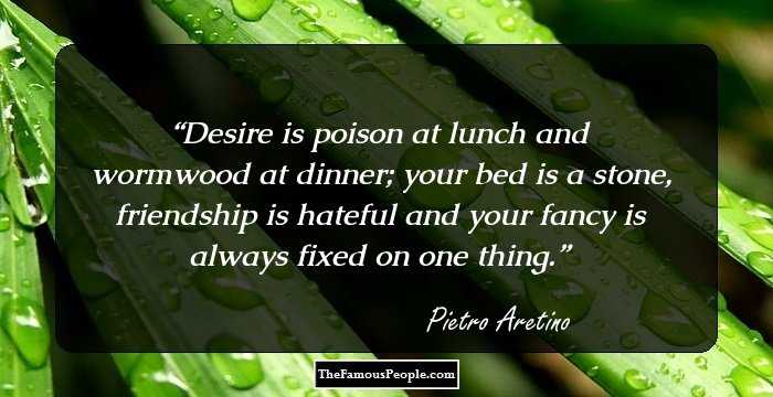 Desire is poison at lunch and wormwood at dinner; your bed is a stone, friendship is hateful and your fancy is always fixed on one thing.