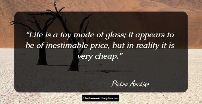 Life is a toy made of glass; it appears to be of inestimable price, but in reality it is very cheap.