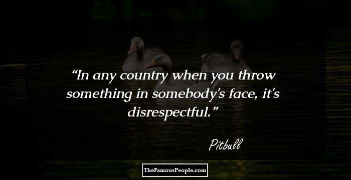 In any country when you throw something in somebody's face, it's disrespectful.