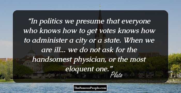In politics we presume that everyone who knows how to get votes knows how to administer a city or a state. When we are ill... we do not ask for the handsomest physician, or the most eloquent one.
