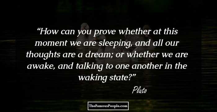 How can you prove whether at this moment we are sleeping, and all our thoughts are a dream; or whether we are awake, and talking to one another in the waking state?