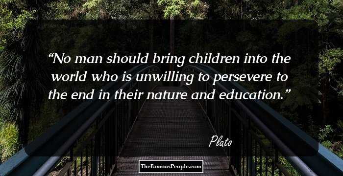 No man should bring children into the world who is unwilling to persevere to the end in their nature and education.