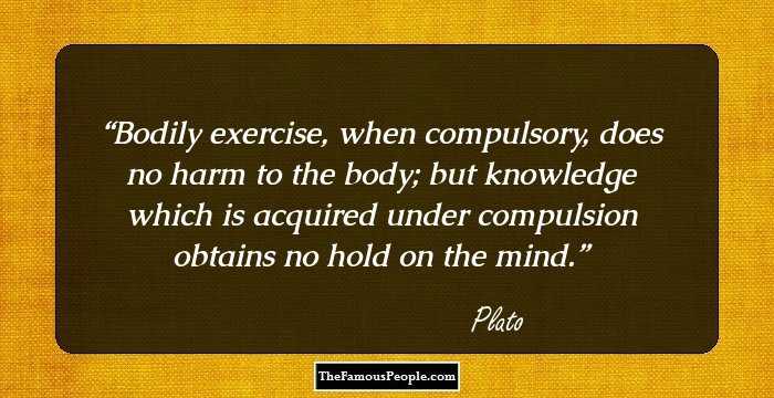 Bodily exercise, when compulsory, does no harm to the body; but knowledge which is acquired under compulsion obtains no hold on the mind.