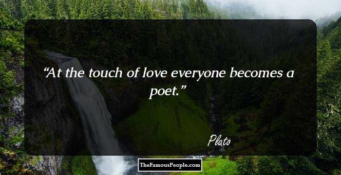 At the touch of love everyone becomes a poet.
