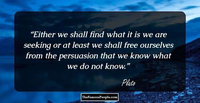 Either we shall find what it is we are seeking or at least we shall free ourselves from the persuasion that we know what we do not know.