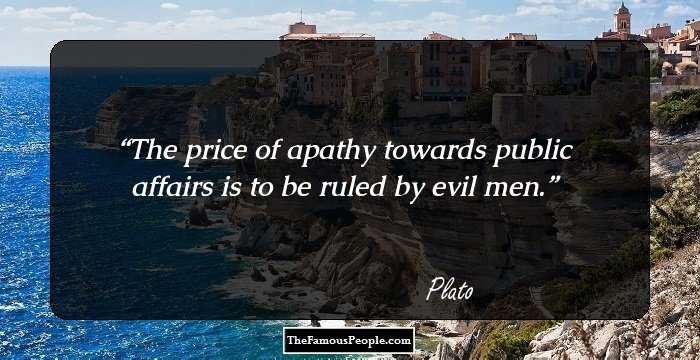 The price of apathy towards public affairs is to be ruled by evil men.