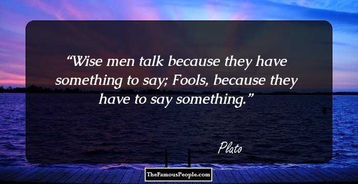 Wise men talk because they have something to say; Fools, because they have to say something.