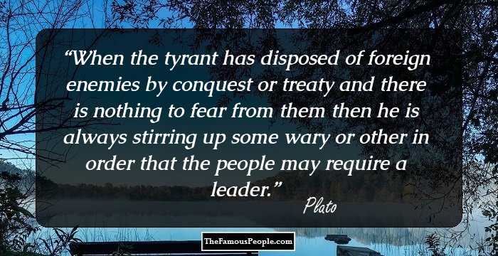 When the tyrant has disposed of foreign enemies by conquest or treaty and there is nothing to fear from them then he is always stirring up some wary or other in order that the people may require a leader.
