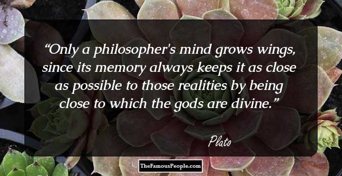 Only a philosopher's mind grows wings, since its memory always keeps it as close as possible to those realities by being close to which the gods are divine.