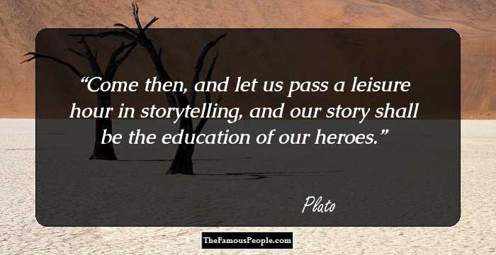 Come then, and let us pass a leisure hour in storytelling, and our story shall be the education of our heroes.