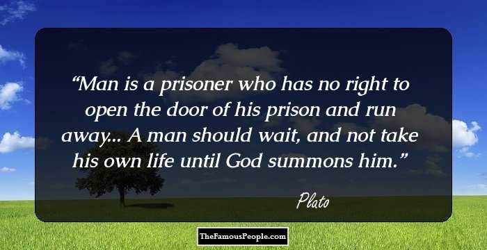Man is a prisoner who has no right to open the door of his prison and run away... A man should wait, and not take his own life until God summons him.