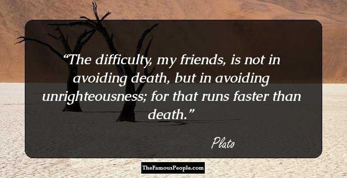 The difficulty, my friends, is not in avoiding death, but in avoiding unrighteousness; for that runs faster than death.