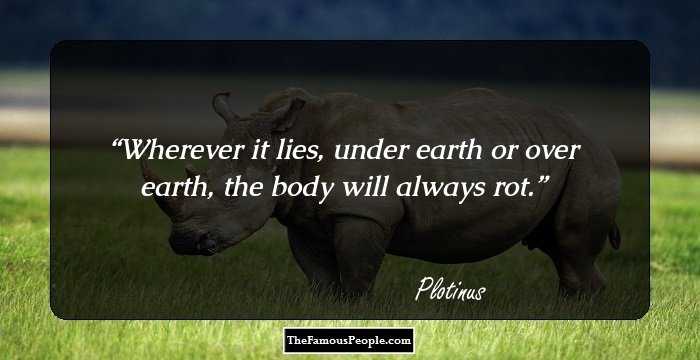Wherever it lies, under earth or over earth, the body will always rot.