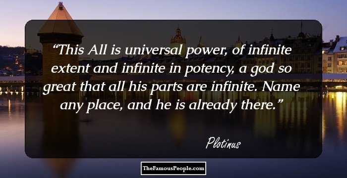 This All is universal power, of infinite extent and infinite in potency, a god so
great that all his parts are infinite. Name any place, and he is already there.