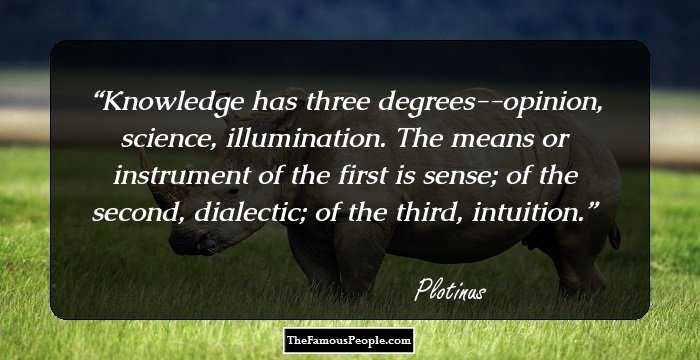 Knowledge has three degrees--opinion, science, illumination. The means or instrument of the first is sense; of the second, dialectic; of the third, intuition.