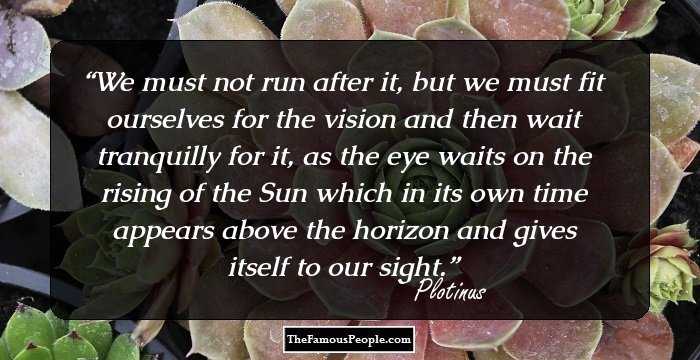 We must not run after it, but we must fit ourselves for the vision and then wait tranquilly for it, as the eye waits on the rising of the Sun which in its own time appears above the horizon and gives itself to our sight.