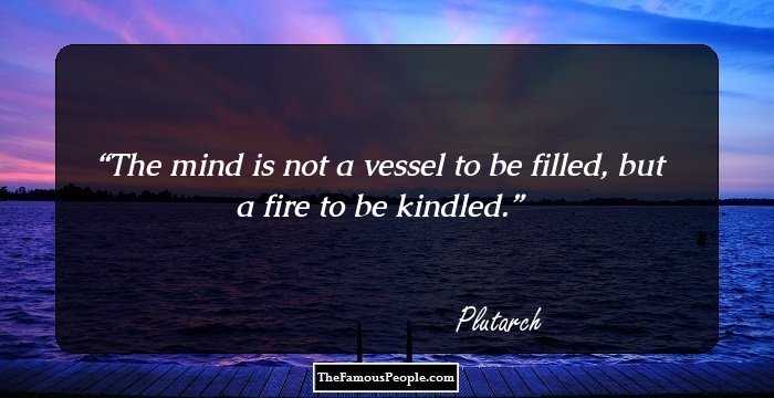The mind is not a vessel to be filled, but a fire to be kindled.