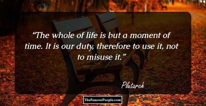 The whole of life is but a moment of time. It is our duty, therefore to use it, not to misuse it.
