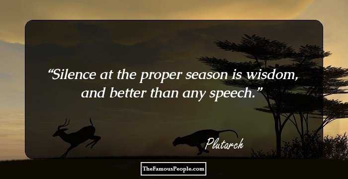 Silence at the proper season is wisdom, and better than any speech.