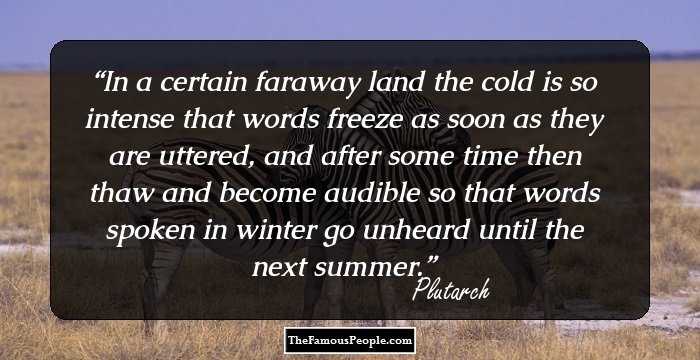 In a certain faraway land the cold is so intense that words freeze as soon as they are uttered, and after some time then thaw and become audible so that words spoken in winter go unheard until the next summer.