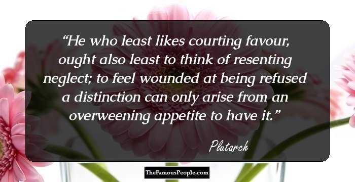 He who least likes courting favour, ought also least to think of resenting neglect; to feel wounded at being refused a distinction can only arise from an overweening appetite to have it.