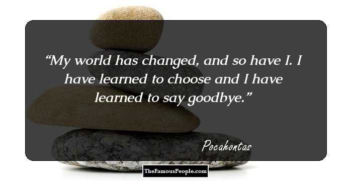 My world has changed, and so have I. I have learned to choose and I have learned to say goodbye.