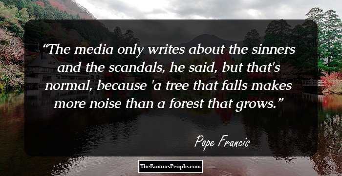 The media only writes about the sinners and the scandals, he said, but that's normal, because 'a tree that falls makes more noise than a forest that grows.