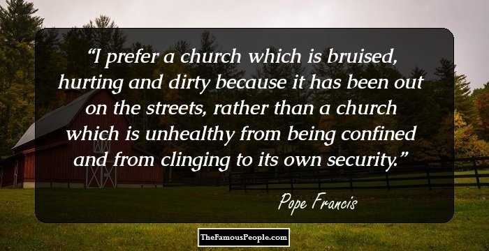 I prefer a church which is bruised, hurting and dirty because it has been out on the streets, rather than a church which is unhealthy from being confined and from clinging to its own security.