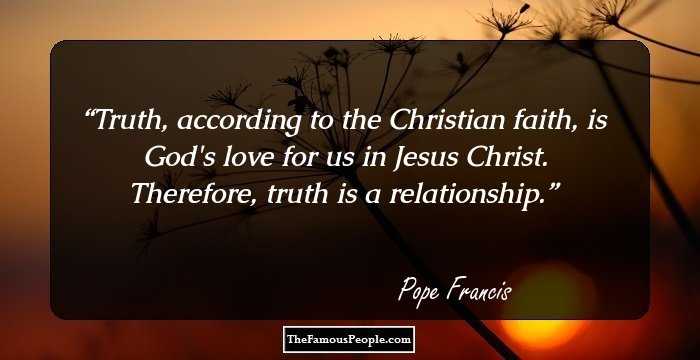 Truth, according to the Christian faith, is God's love for us in Jesus Christ. Therefore, truth is a relationship.