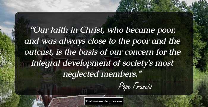 Our faith in Christ, who became poor, and was always close to the poor and the outcast, is the basis of our concern for the integral development of society’s most neglected members.